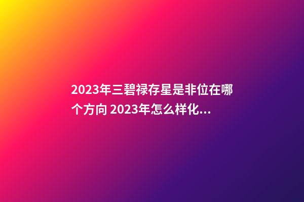 2023年三碧禄存星是非位在哪个方向 2023年怎么样化解是非、官灾